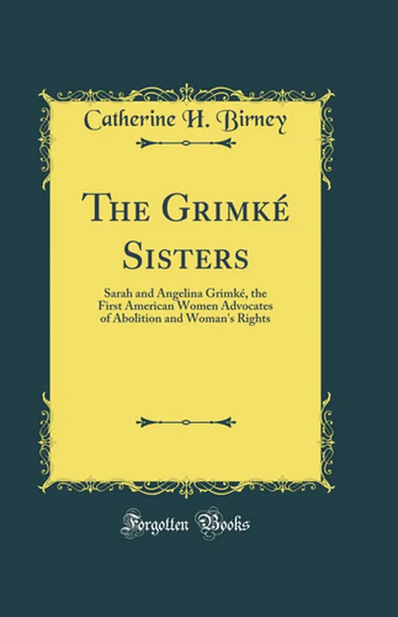 Cover of The Grimké Sisters Sarah and Angelina Grimké, the First American Women Advocates of Abolition and Woman's Rights (Classic Reprint)