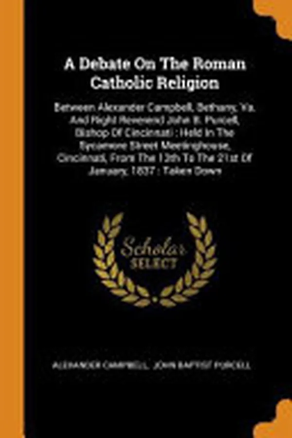 Cover of Debate on the Roman Catholic Religion : Between Alexander Campbell, Bethany, Va. and Right Reverend John B. Purcell, Bishop of Cincinnati : Held in the Sycamore Street Meetinghouse, Cincinnati, from the 13th to the 21st of January, 1837