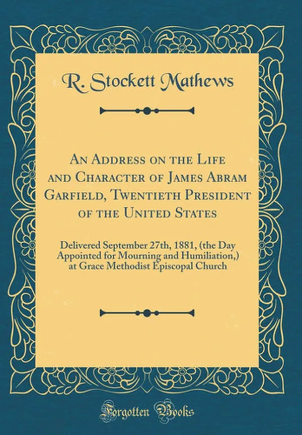 Cover of An Address on the Life and Character of James Abram Garfield, Twentieth President of the United States Delivered September 27th, 1881, (the Day Appointed for Mourning and Humiliation, ) at Grace Methodist Episcopal Church (Classic Reprint)