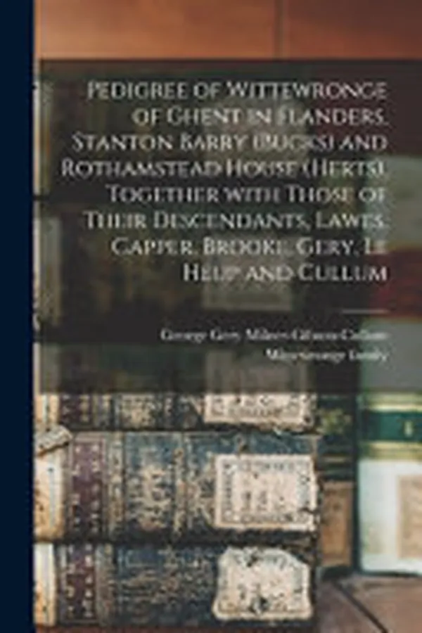 Cover of Pedigree of Wittewronge of Ghent in Flanders, Stanton Barry (Bucks) and Rothamstead House (Herts), Together with Those of Their Descendants, Lawes, Capper, Brooke, Gery, le Heup and Cullum