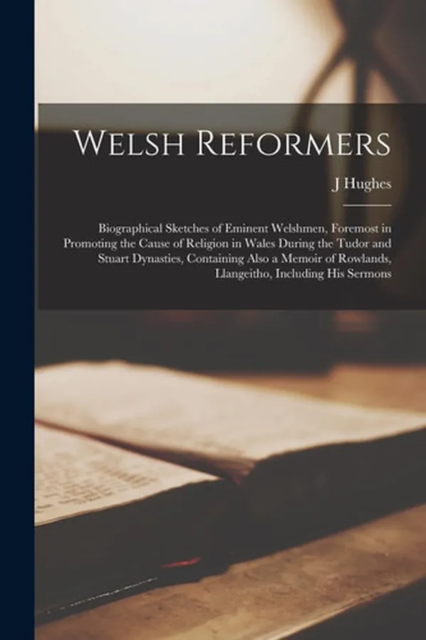 Cover of Welsh Reformers Biographical Sketches of Eminent Welshmen, Foremost in Promoting the Cause of Religion in Wales During the Tudor and Stuart Dynasties, Containing Also a Memoir of Rowlands, Llangeitho, Including His Sermons