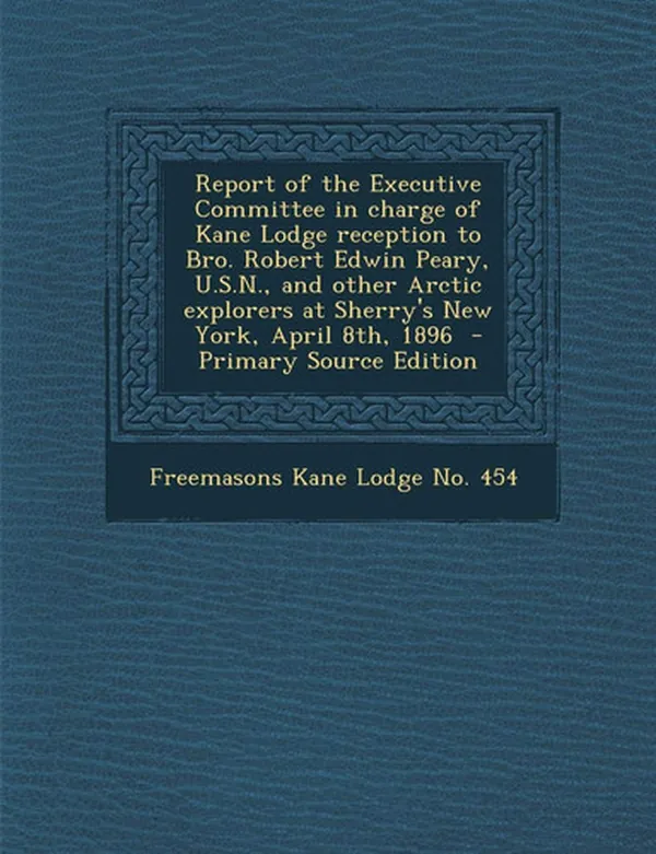 Cover of Report of the Executive Committee in Charge of Kane Lodge Reception to Bro. Robert Edwin Peary, U. S. N. , and Other Arctic Explorers at Sherry's New Yor