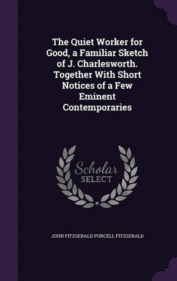 Cover of The Quiet Worker for Good, a Familiar Sketch of J. Charlesworth. Together with Short Notices of a Few Eminent Contemporaries