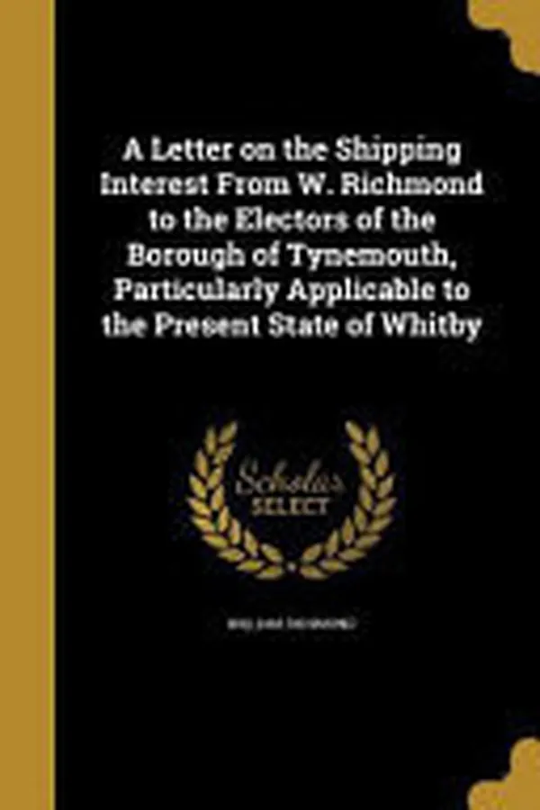 Cover of A Letter on the Shipping Interest from W. Richmond to the Electors of the Borough of Tynemouth, Particularly Applicable to the Present State of Whitby