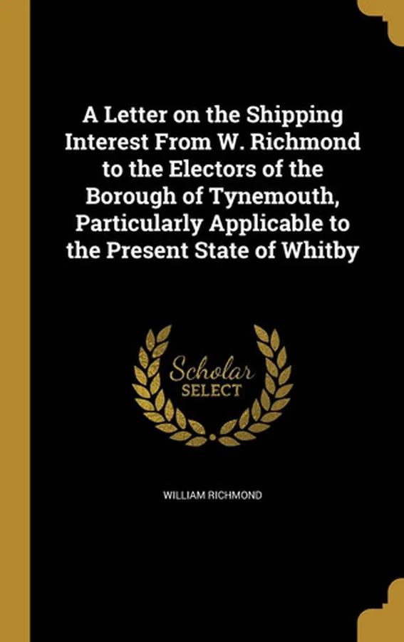 Cover of A Letter on the Shipping Interest from W. Richmond to the Electors of the Borough of Tynemouth, Particularly Applicable to the Present State of Whitby