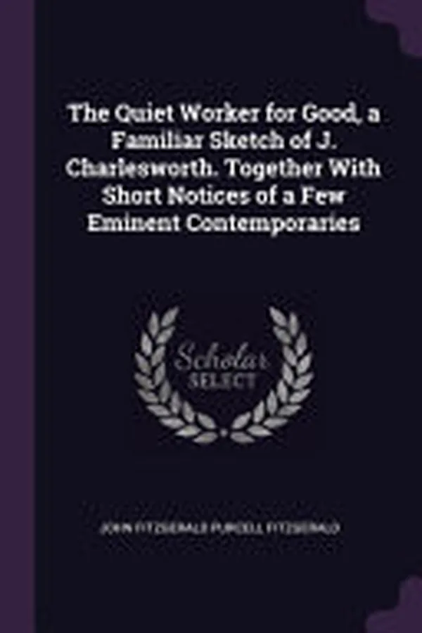 Cover of The Quiet Worker for Good, a Familiar Sketch of J. Charlesworth. Together With Short Notices of a Few Eminent Contemporaries