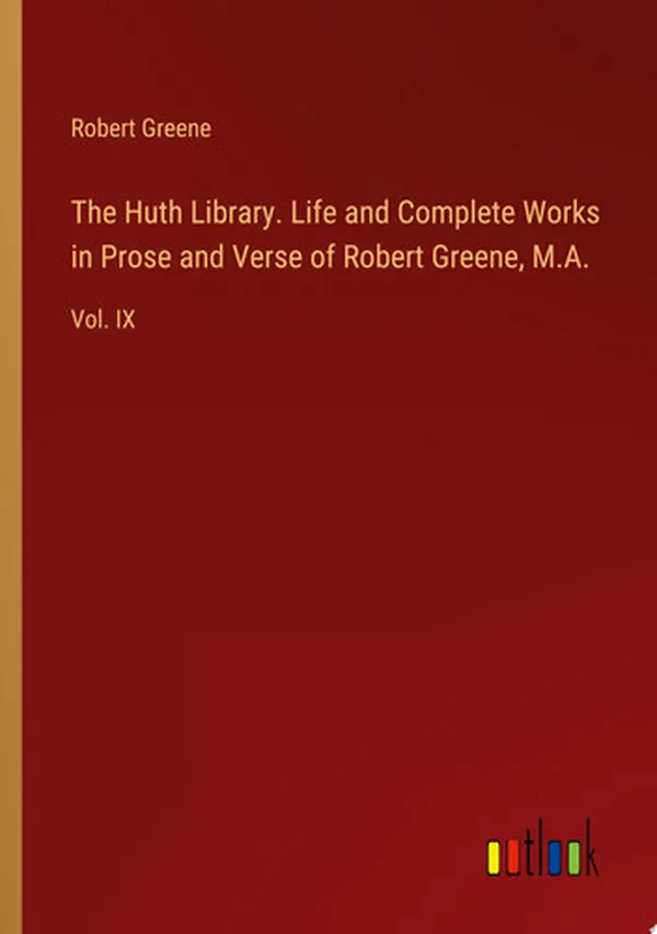Cover of The Huth Library. Life and Complete Works in Prose and Verse of Robert Greene, M.A. Vol. IX