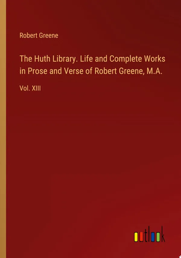 Cover of The Huth Library. Life and Complete Works in Prose and Verse of Robert Greene, M.A. Vol. XIII