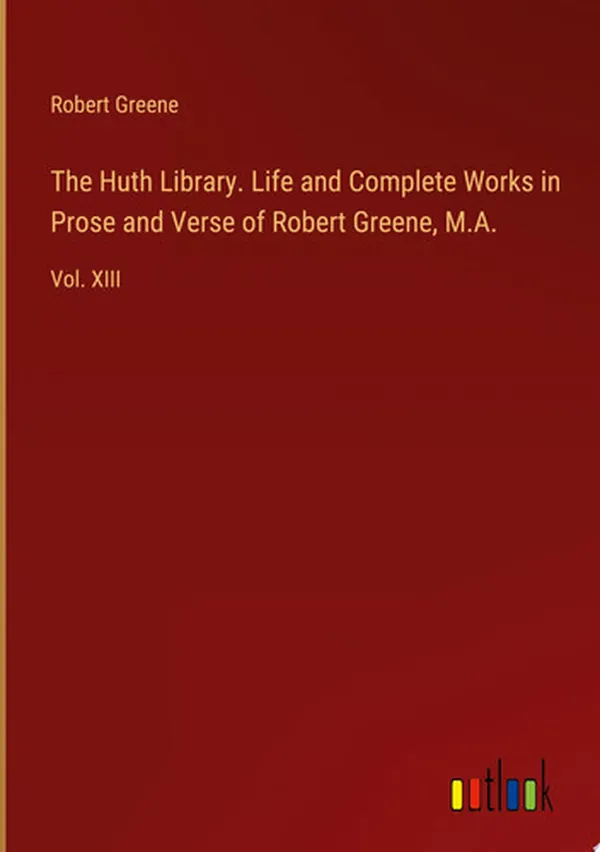 Cover of The Huth Library. Life and Complete Works in Prose and Verse of Robert Greene, M.A. Vol. XIII