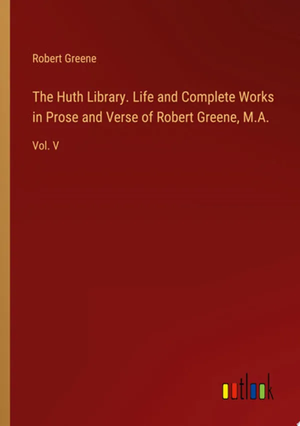 Cover of The Huth Library. Life and Complete Works in Prose and Verse of Robert Greene, M.A. Vol. V