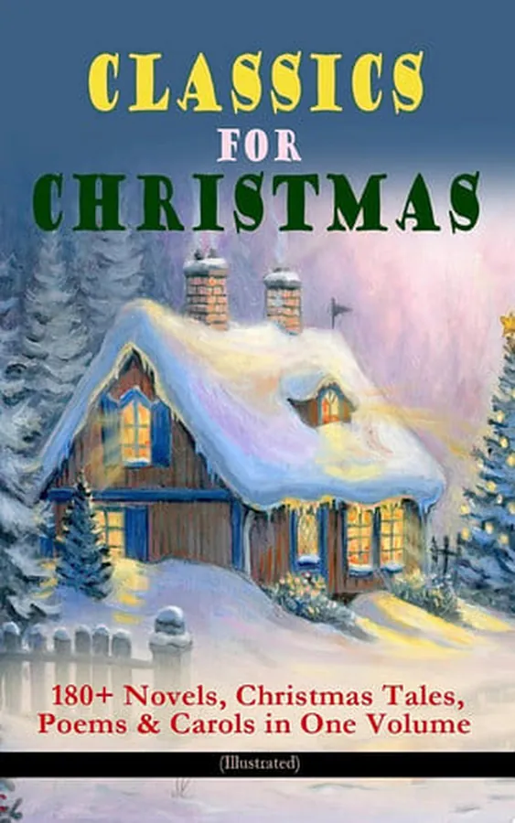 Cover of CLASSICS FOR CHRISTMAS: 180+ Novels, Christmas Tales, Poems & Carols in One Volume (Illustrated) The Gift of the Magi, A Christmas Carol, The Heavenly Christmas Tree, Little Women, Christmas Bells, Life and Adventures of Santa Claus, The Mistletoe Bough, The Wonderful Life of Christ…