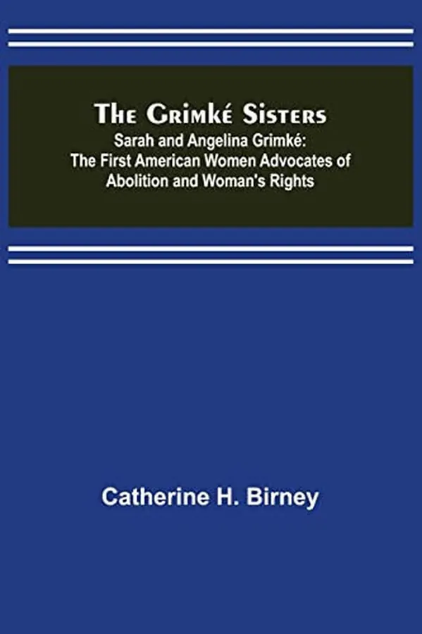 Cover of The Grimké Sisters; Sarah and Angelina Grimké The First American Women Advocates of Abolition and Woman's Rights