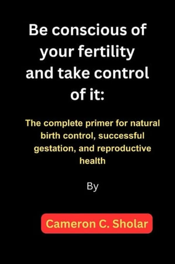 Cover of Be conscious of your fertility and take control of it:: The Complete primer for Natural Birth Control, Successful gestation, and Reproductive Health