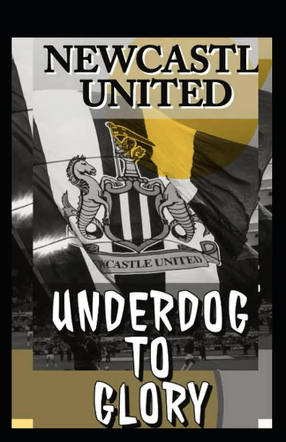 Cover of Newcastle United's Unforgettable Journey: From Underdogs To Glory: A Story Of Resilience, Tactical Evolution, And Fans Power